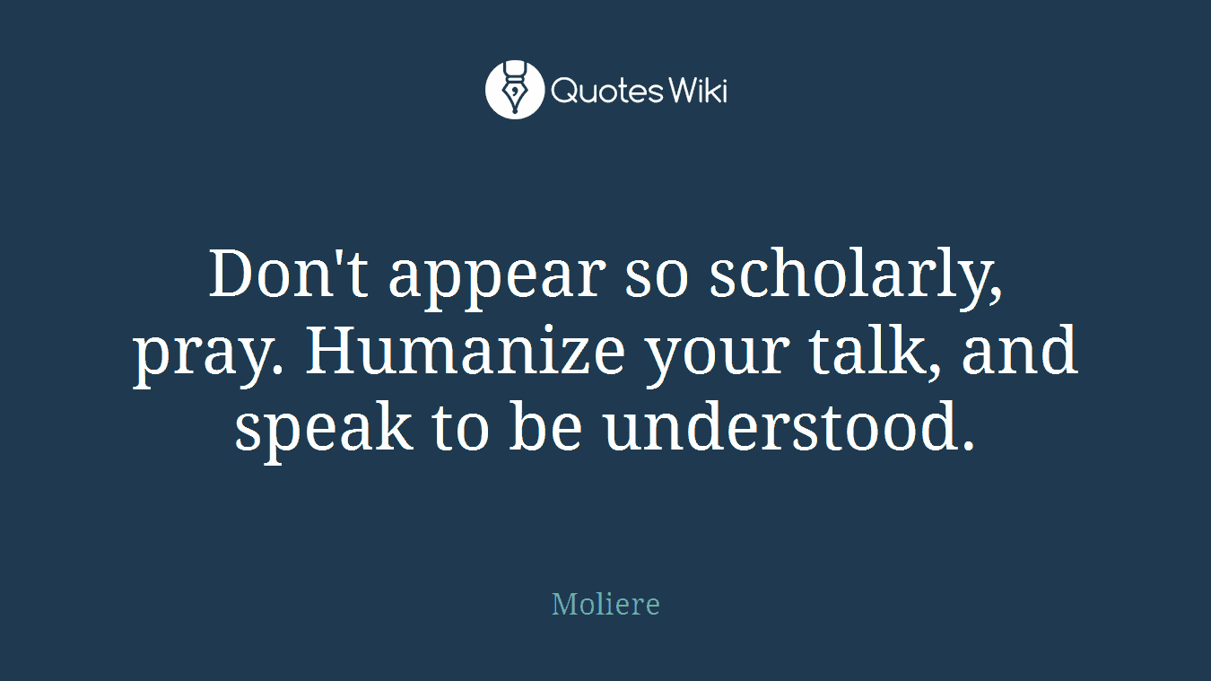 Don't appear so scholarly, pray. Humanize your talk, and speak to be understood.