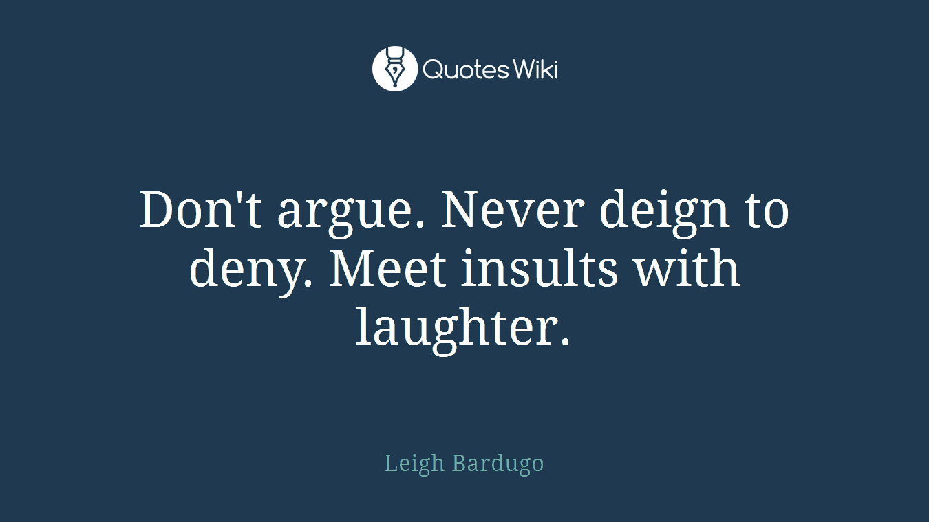 Don't argue. Never deign to deny. Meet insults with laughter.