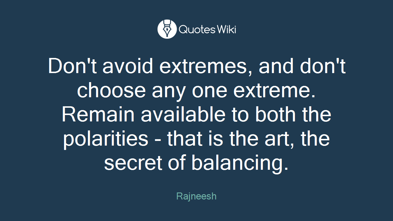 Don't avoid extremes, and don't choose any one extreme. Remain available to both the polarities - that is the art, the secret of balancing.