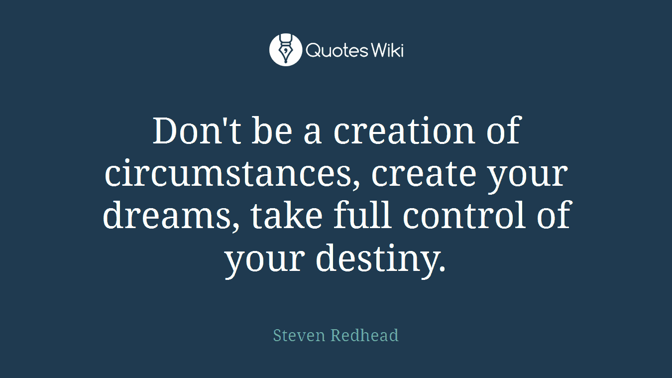 Don't be a creation of circumstances, create your dreams, take full control of your destiny.