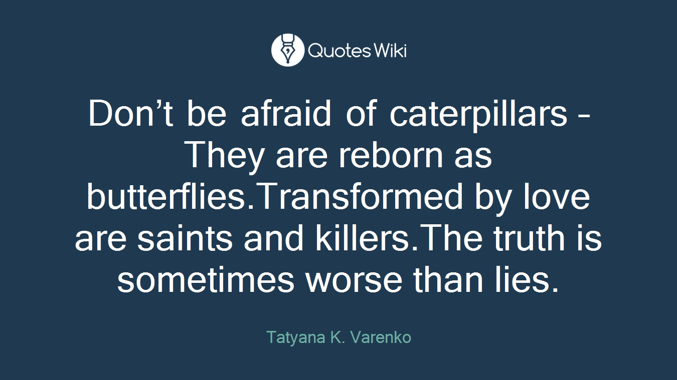 Don’t be afraid of caterpillars –They are reborn as butterflies.Transformed by love are saints and killers.The truth is sometimes worse than lies.