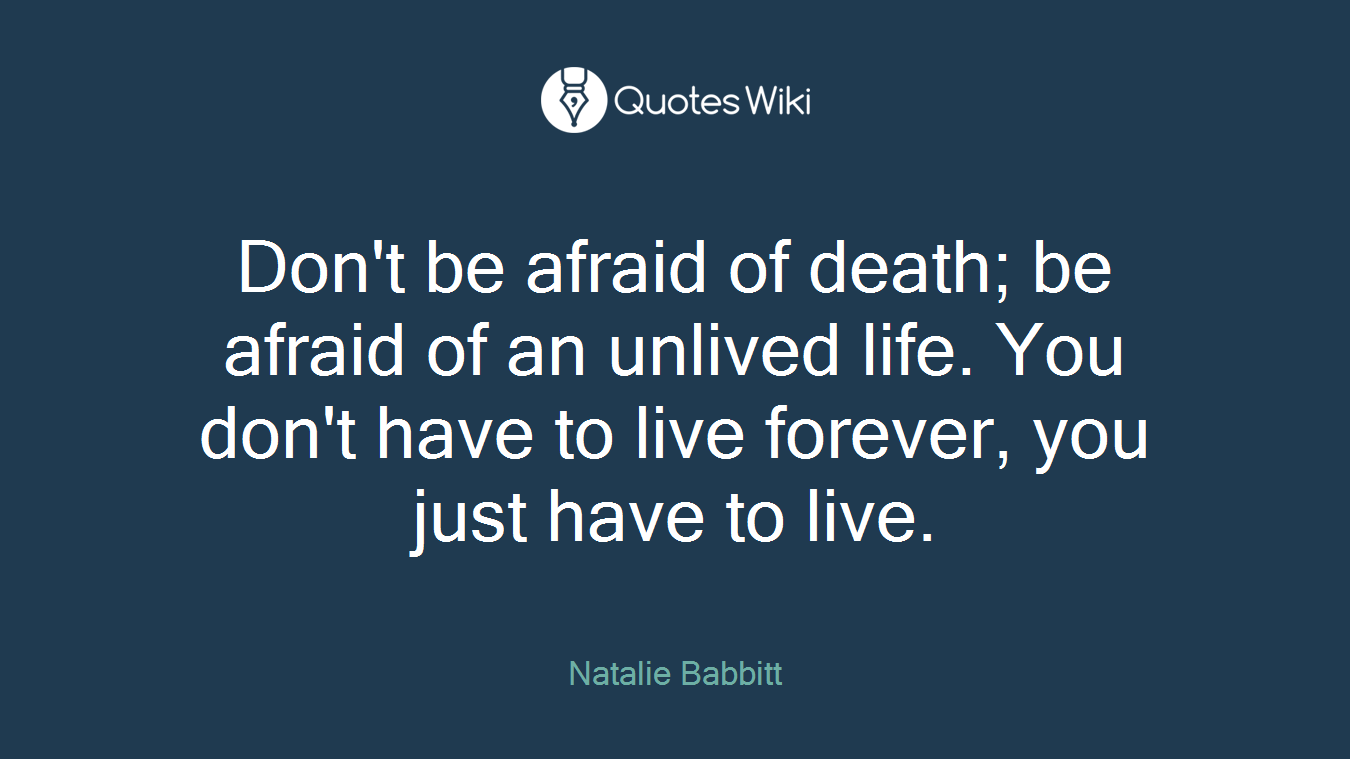 Don't be afraid of death; be afraid of an unlived life. You don't have to live forever, you just have to live.