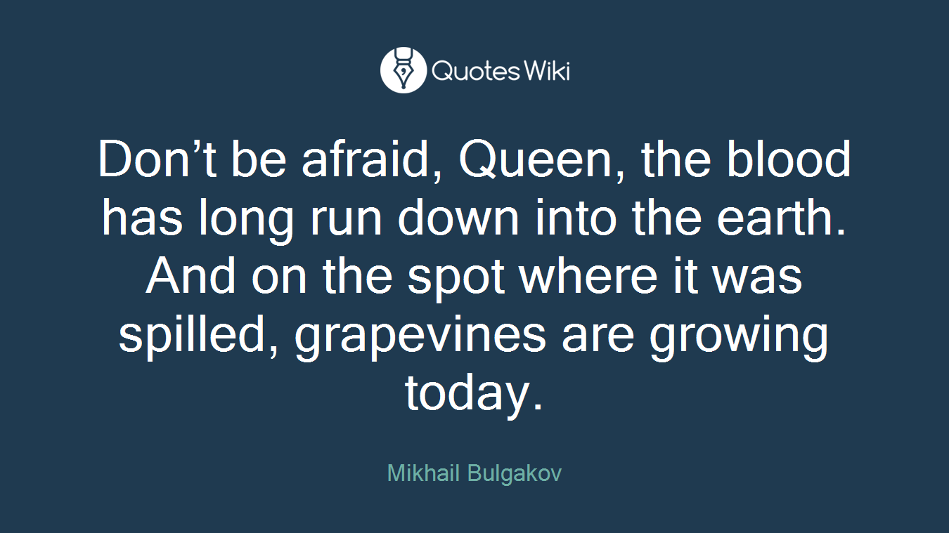 Don’t be afraid, Queen, the blood has long run down into the earth. And on the spot where it was spilled, grapevines are growing today.