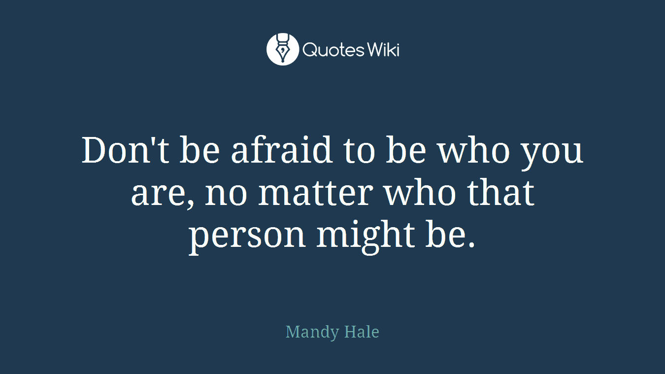 Don't be afraid to be who you are, no matter who that person might be.