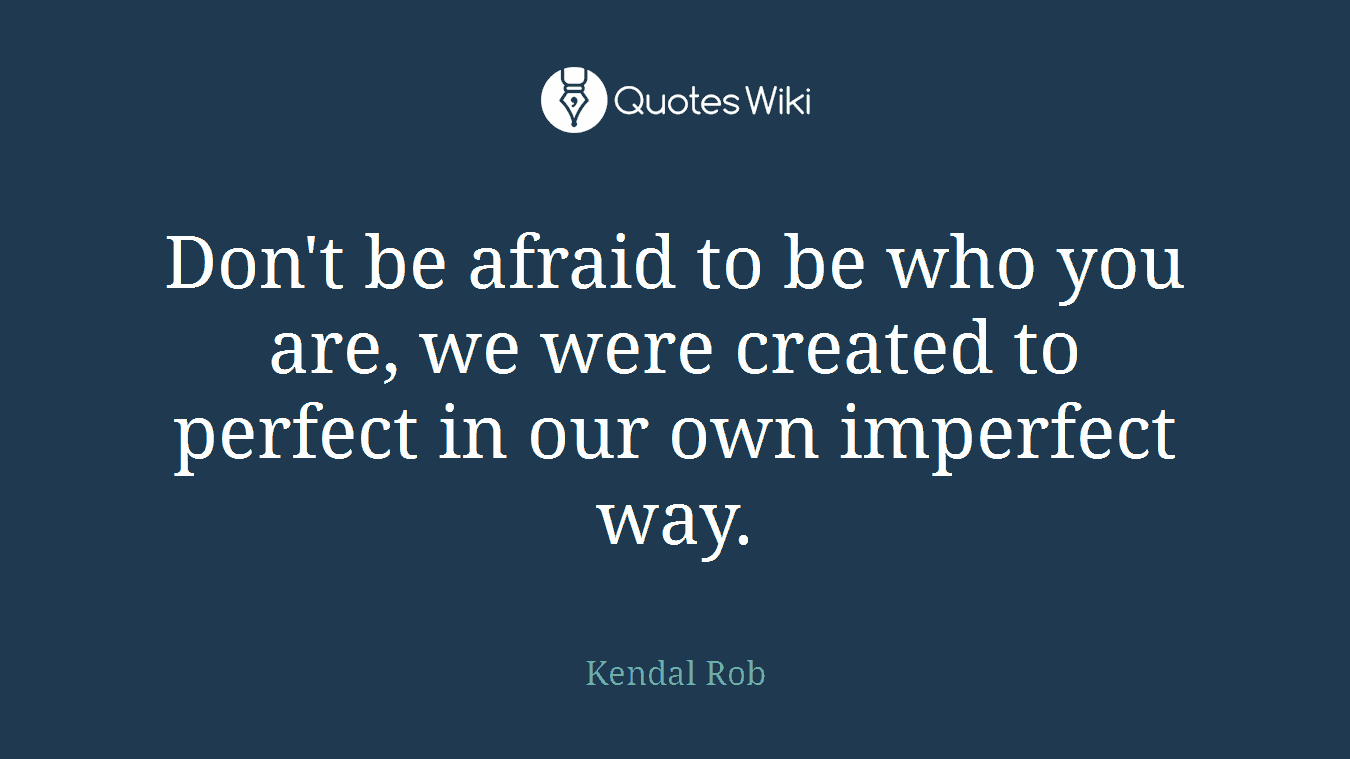 Don't be afraid to be who you are, we were created to perfect in our own imperfect way.
