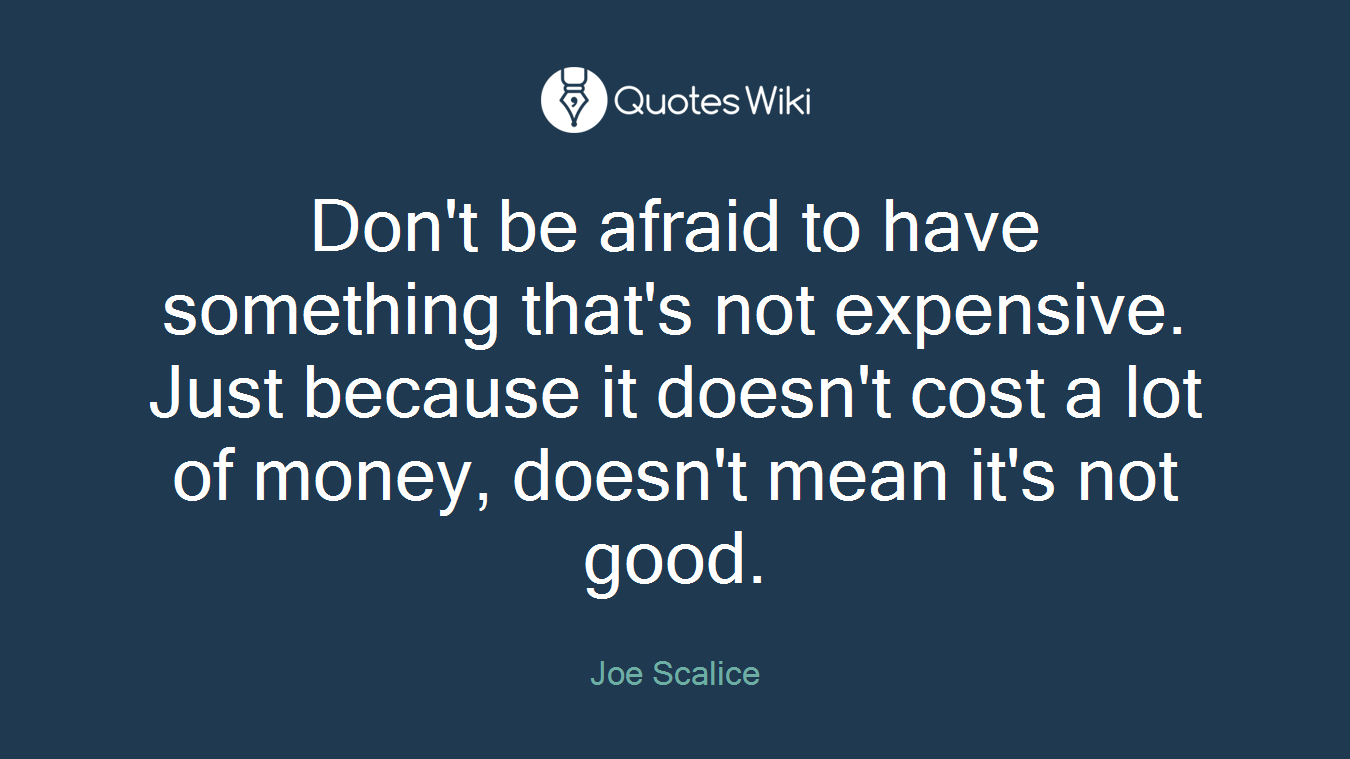 Don't be afraid to have something that's not expensive. Just because it doesn't cost a lot of money, doesn't mean it's not good.