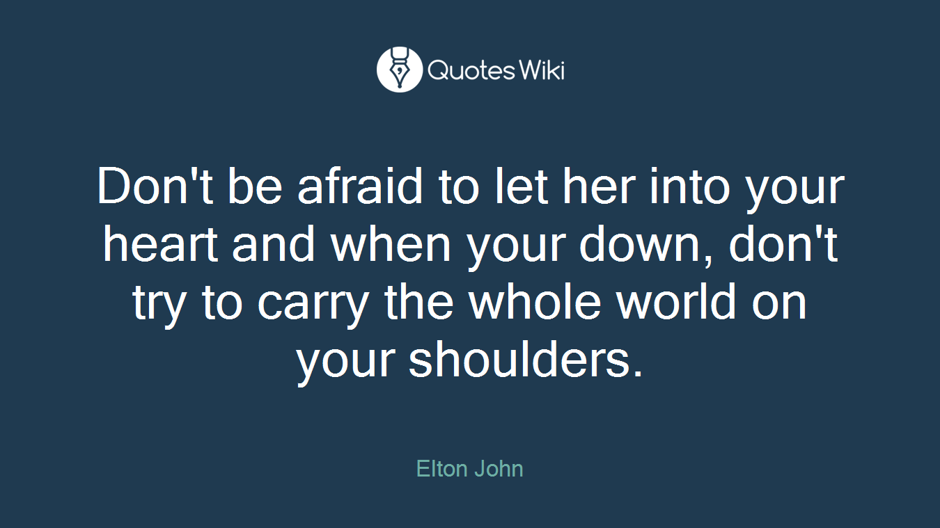 Don't be afraid to let her into your heart and when your down, don't try to carry the whole world on your shoulders.