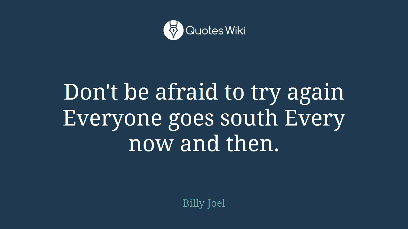 Don't be afraid to try again Everyone goes south Every now and then.