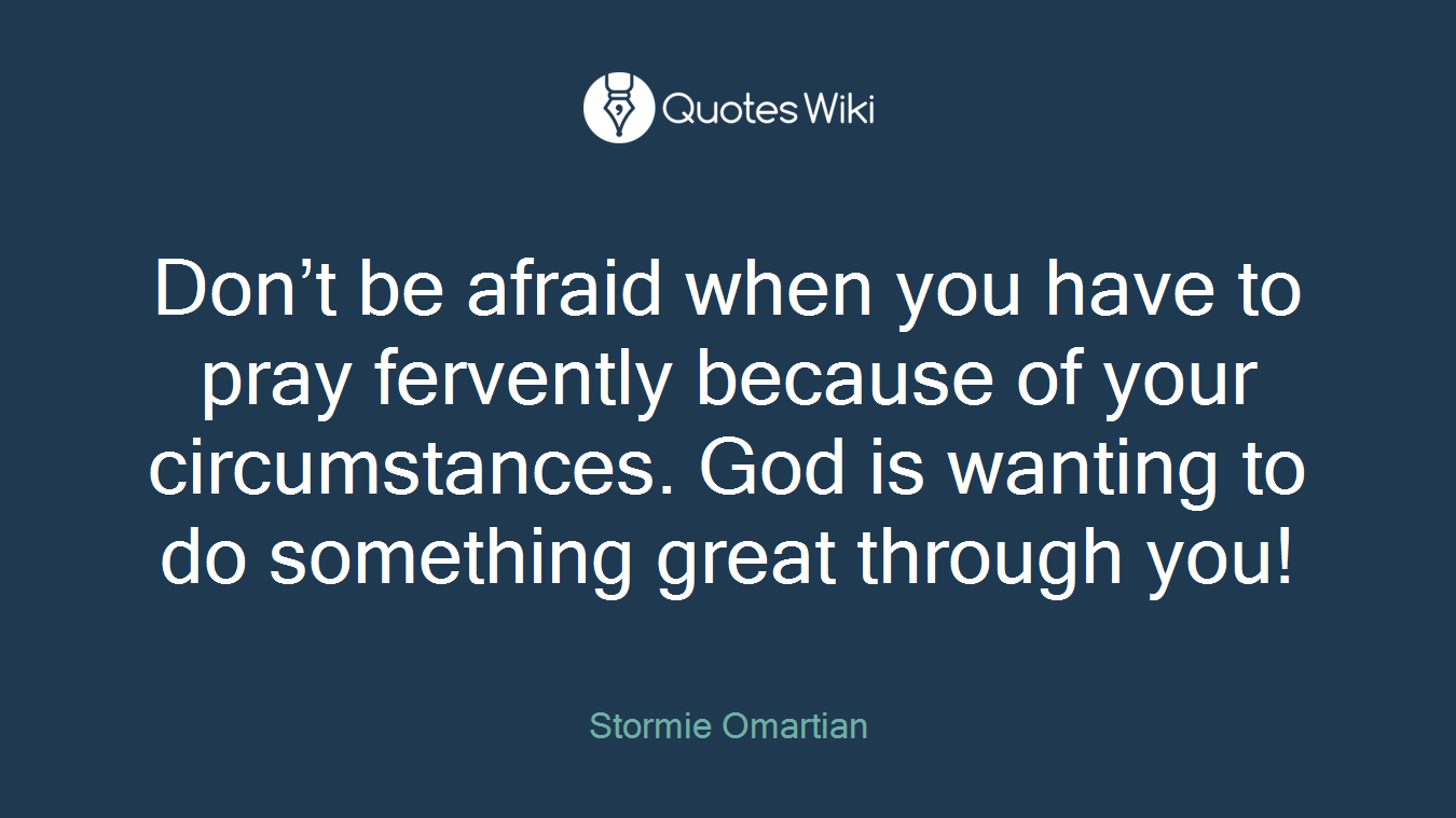 Don’t be afraid when you have to pray fervently because of your circumstances. God is wanting to do something great through you!