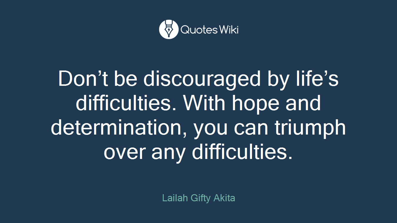 Don’t be discouraged by life’s difficulties. With hope and determination, you can triumph over any difficulties.
