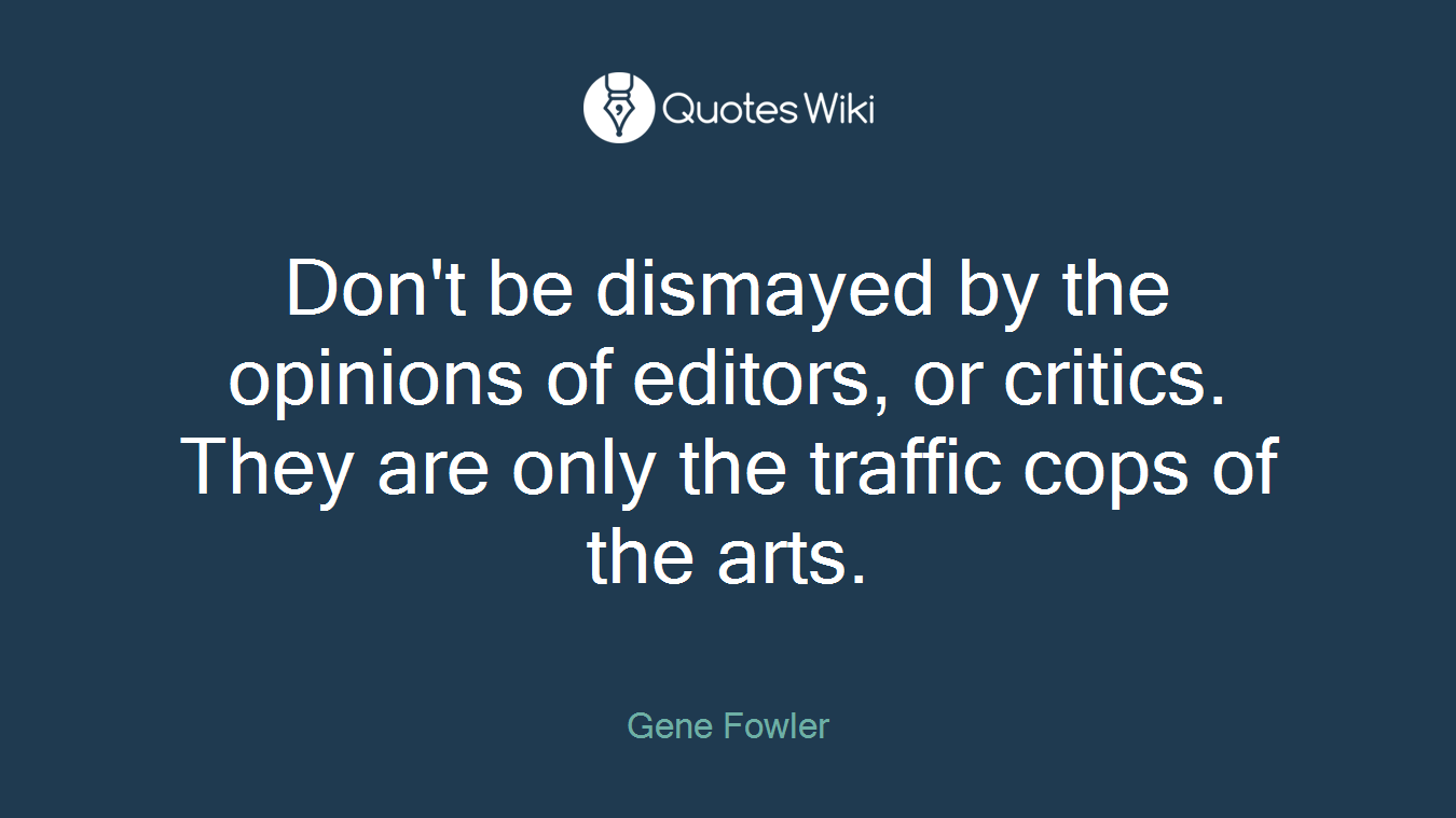 Don't be dismayed by the opinions of editors, or critics. They are only the traffic cops of the arts.