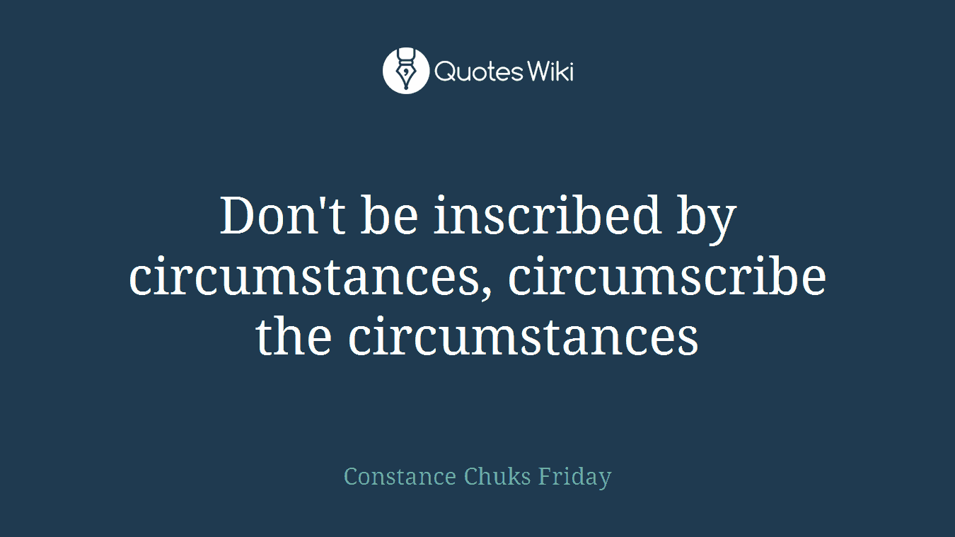 Don't be inscribed by circumstances, circumscribe the circumstances