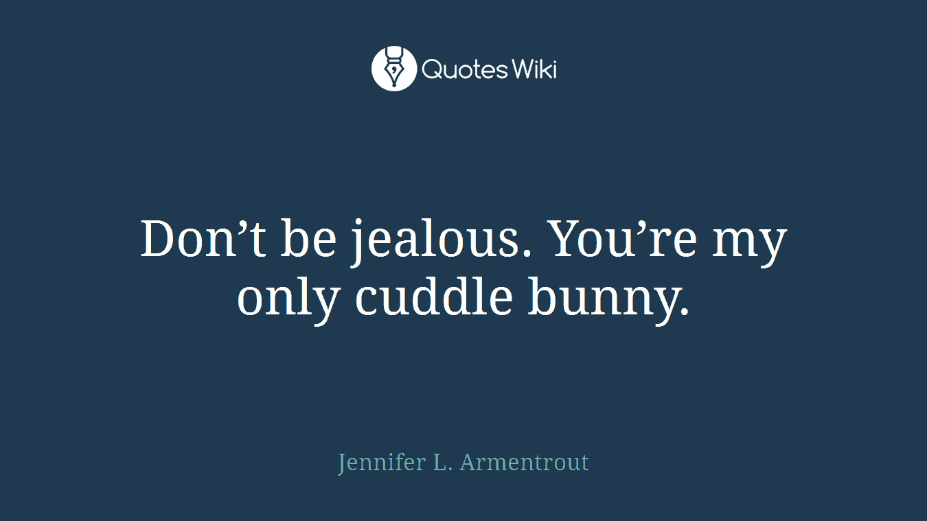 Don’t be jealous. You’re my only cuddle bunny.