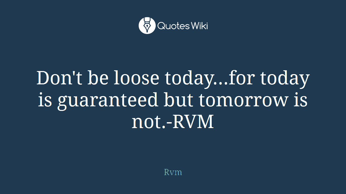 Don't be loose today...for today is guaranteed but tomorrow is not.-RVM