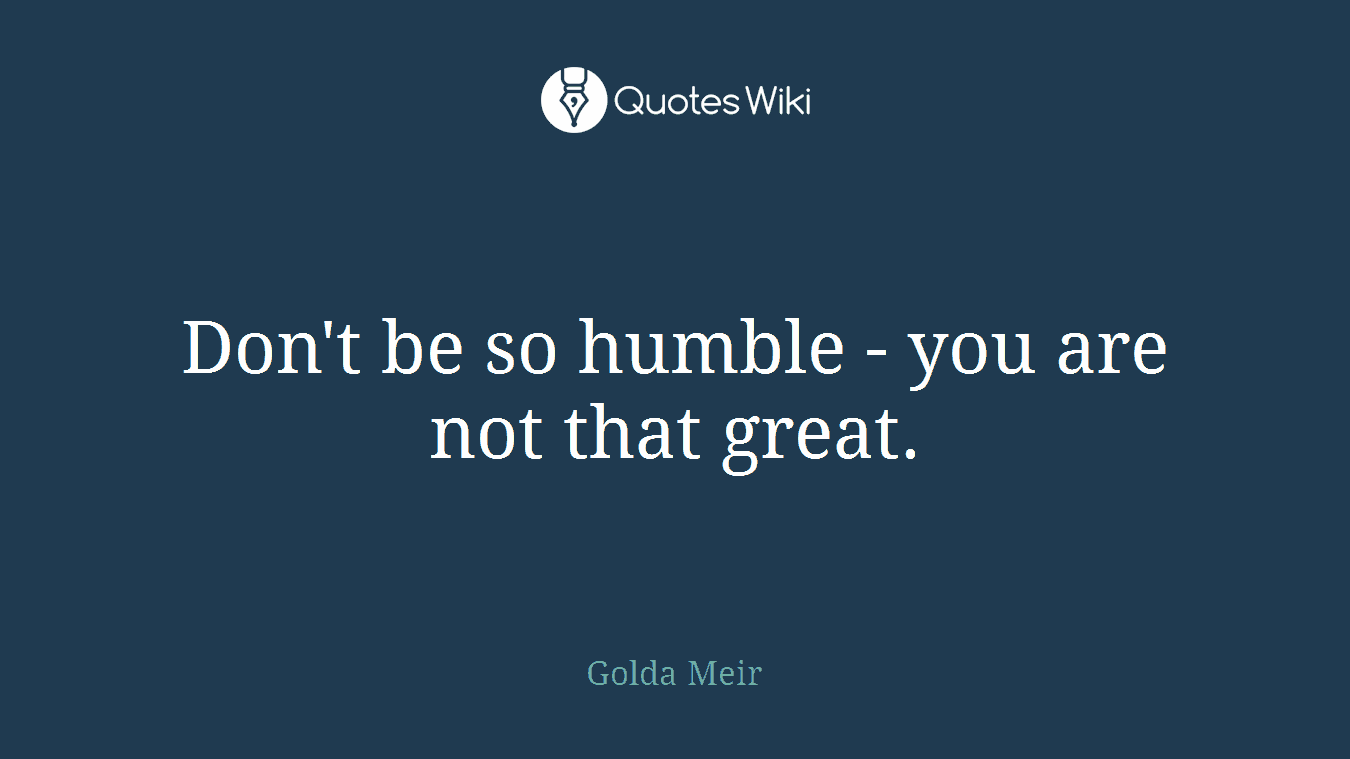 Don't be so humble - you are not that great.