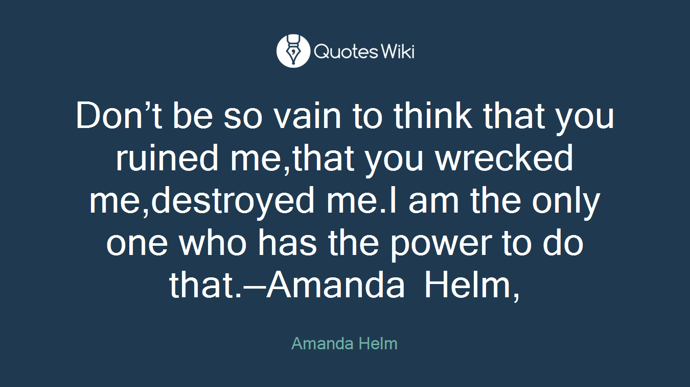 Don’t be so vain to think that you ruined me,that you wrecked me,destroyed me.I am the only one who has the power to do that.—Amanda Helm,