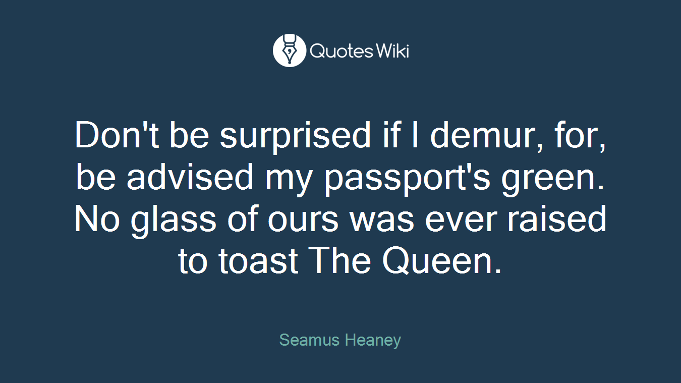 Don't be surprised if I demur, for, be advised my passport's green. No glass of ours was ever raised to toast The Queen.