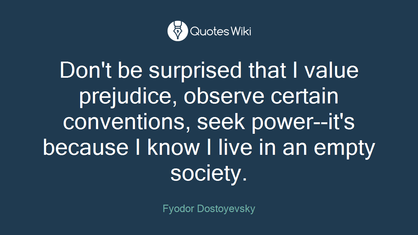Don't be surprised that I value prejudice, observe certain conventions, seek power--it's because I know I live in an empty society.