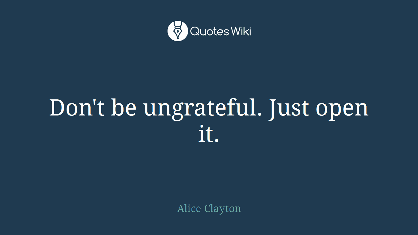 Don't be ungrateful. Just open it.