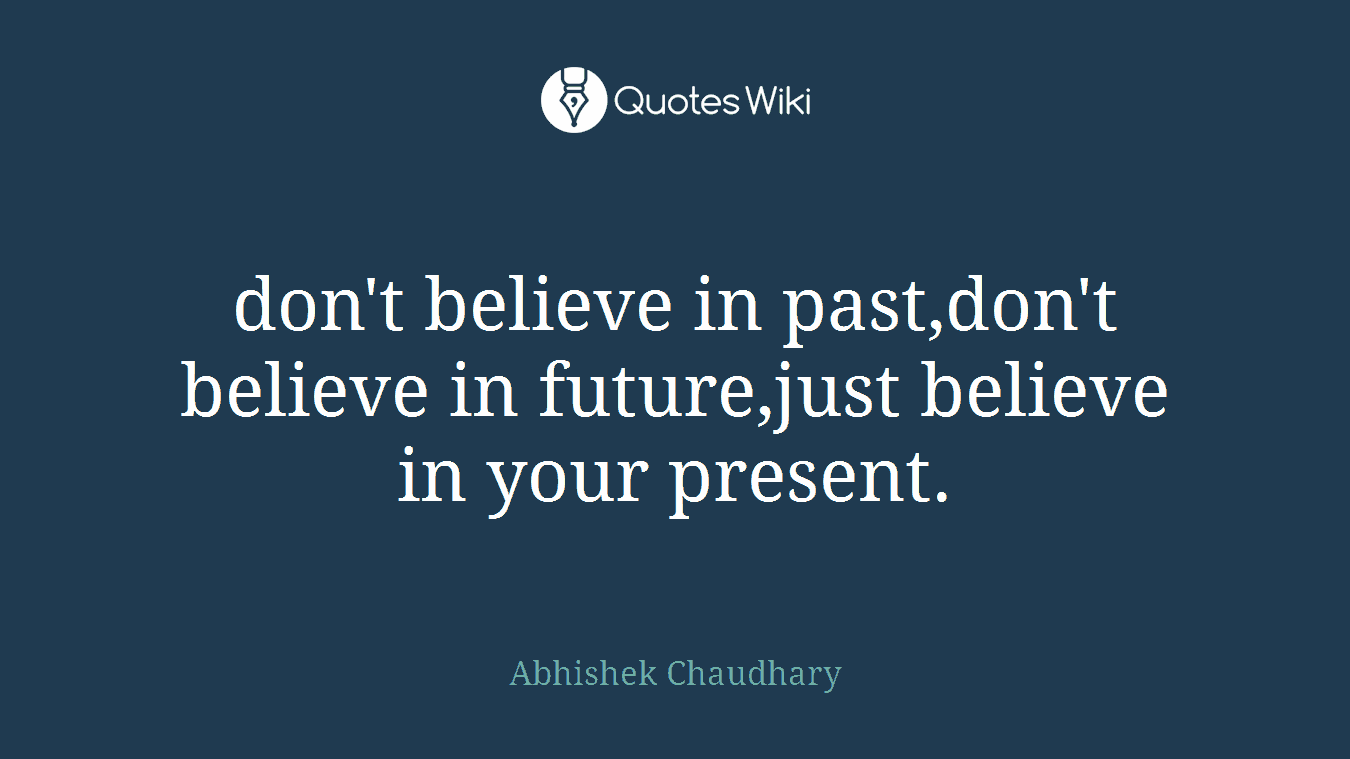 don't believe in past,don't believe in future,just believe in your present.