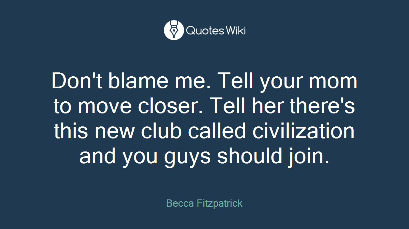 Don't blame me. Tell your mom to move closer. Tell her there's this new club called civilization and you guys should join.