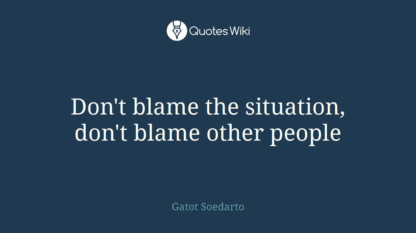 Don't blame the situation, don't blame other people