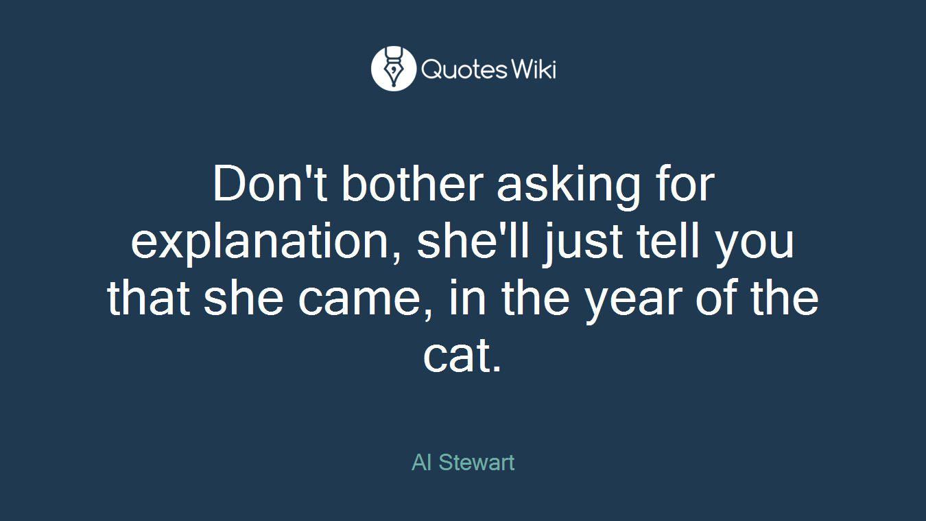 Don't bother asking for explanation, she'll just tell you that she came, in the year of the cat.