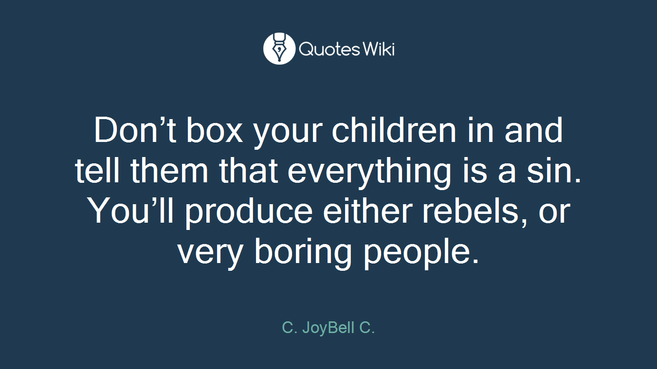 Don’t box your children in and tell them that everything is a sin. You’ll produce either rebels, or very boring people.