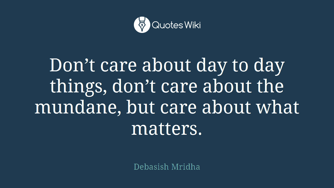 Don’t care about day to day things, don’t care about the mundane, but care about what matters.