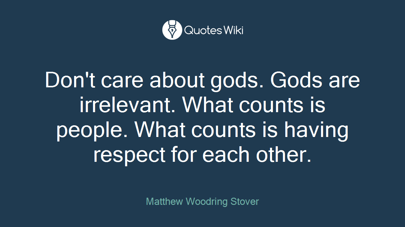 Don't care about gods. Gods are irrelevant. What counts is people. What counts is having respect for each other.
