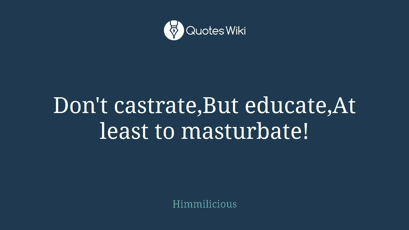 Don't castrate,But educate,At least to masturbate!