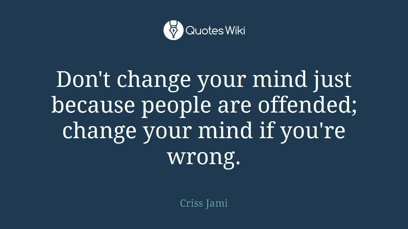 Don't change your mind just because people are offended; change your mind if you're wrong.