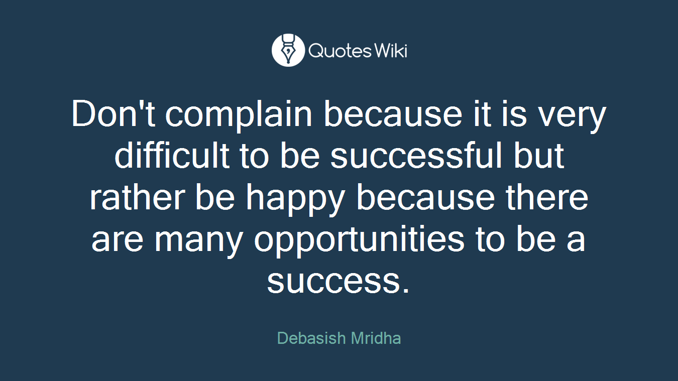 Don't complain because it is very difficult to be successful but rather be happy because there are many opportunities to be a success.