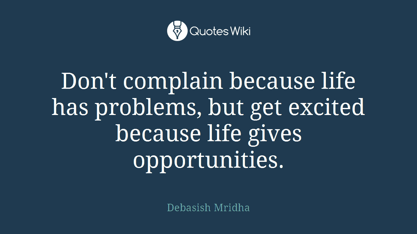 Don't complain because life has problems, but get excited because life gives opportunities.