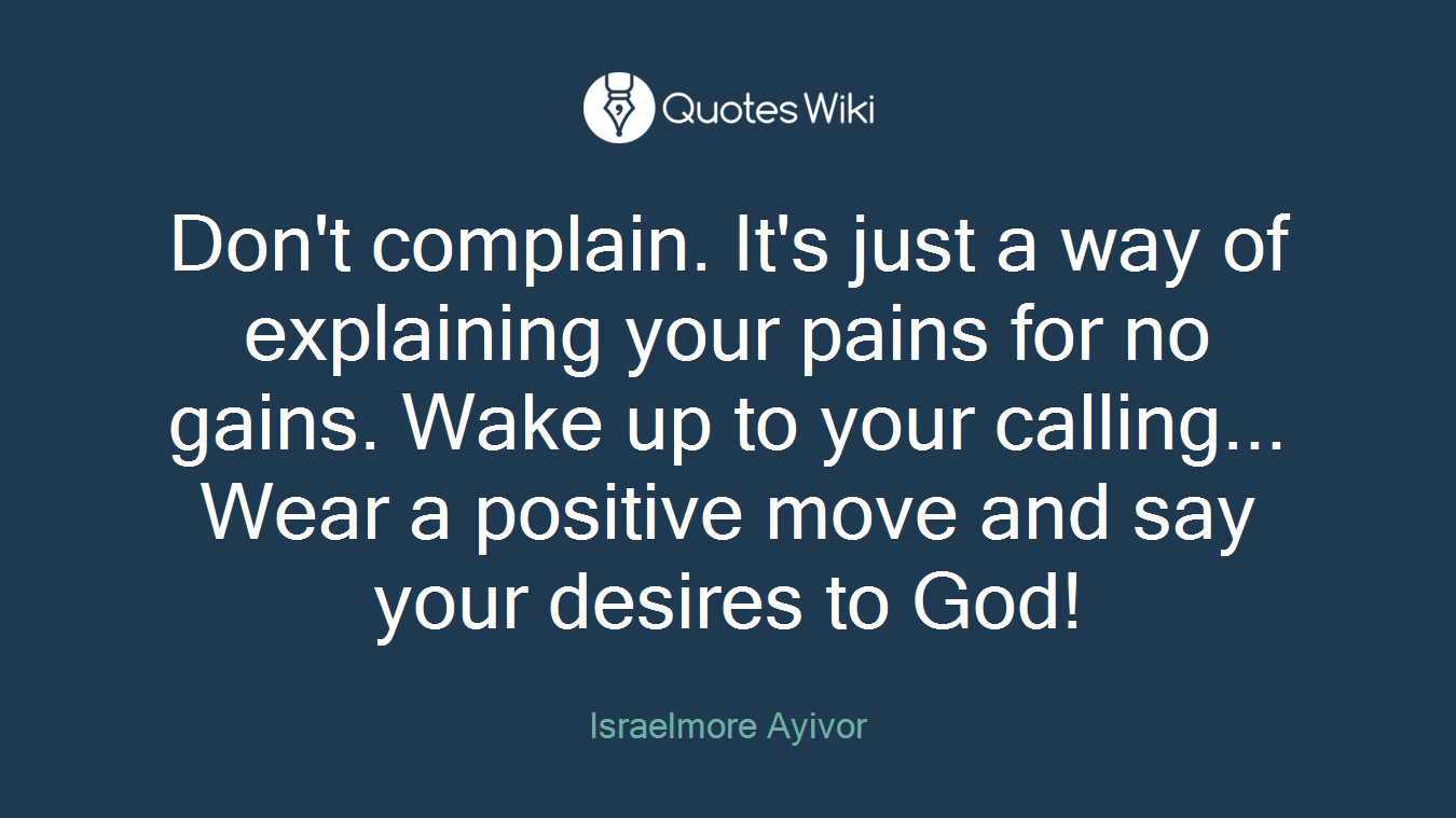 Don't complain. It's just a way of explaining your pains for no gains. Wake up to your calling... Wear a positive move and say your desires to God!