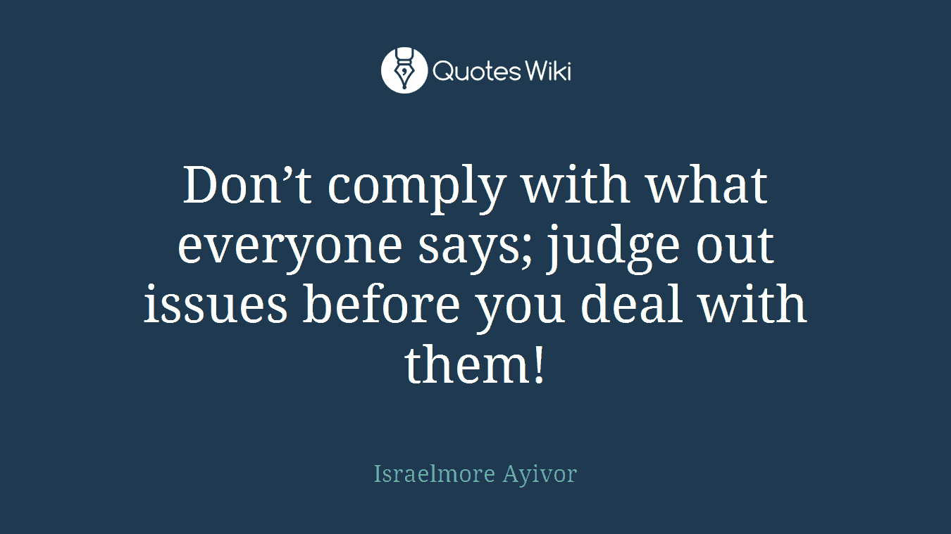 Don’t comply with what everyone says; judge out issues before you deal with them!