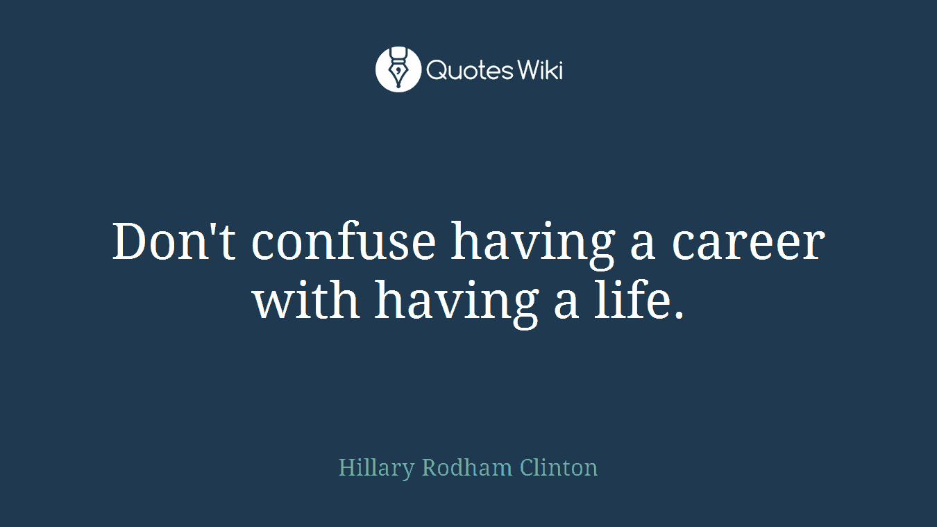 Don't confuse having a career with having a life.