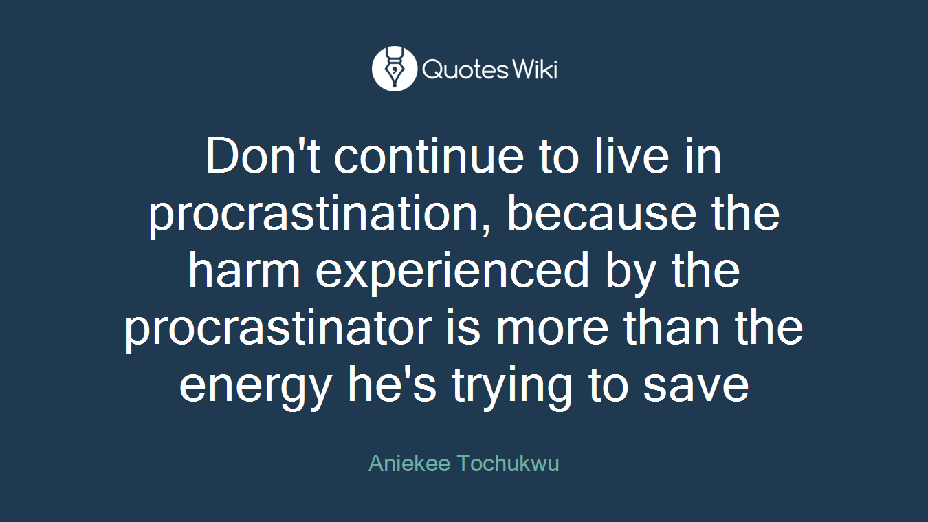 Don't continue to live in procrastination, because the harm experienced by the procrastinator is more than the energy he's trying to save