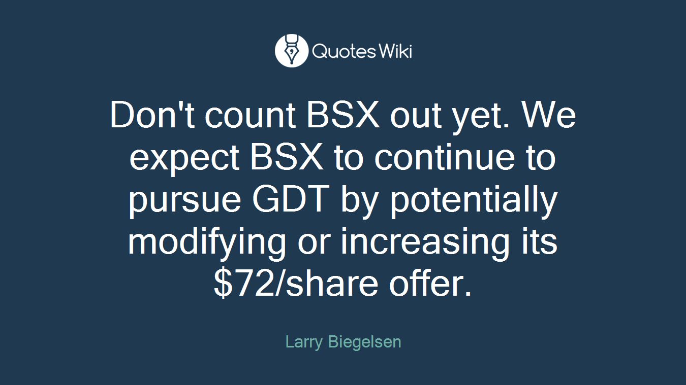 Don't count BSX out yet. We expect BSX to continue to pursue GDT by potentially modifying or increasing its $72/share offer.