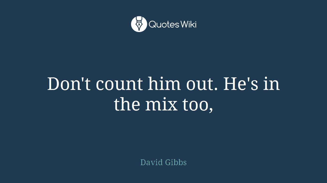 Don't count him out. He's in the mix too,