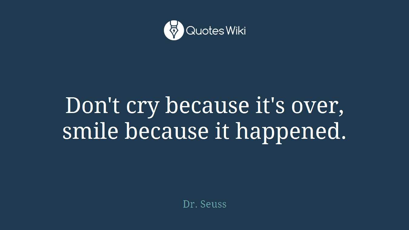 Don't cry because it's over, smile because it happened.