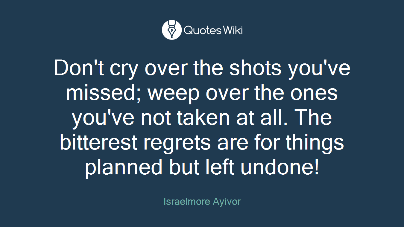 Don't cry over the shots you've missed; weep over the ones you've not taken at all. The bitterest regrets are for things planned but left undone!
