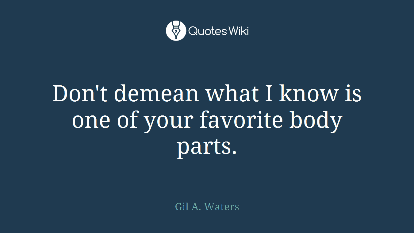 Don't demean what I know is one of your favorite body parts.