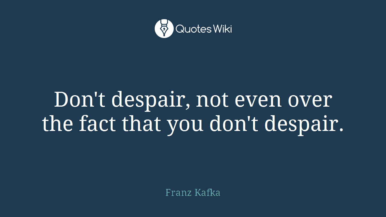 Don't despair, not even over the fact that you don't despair.
