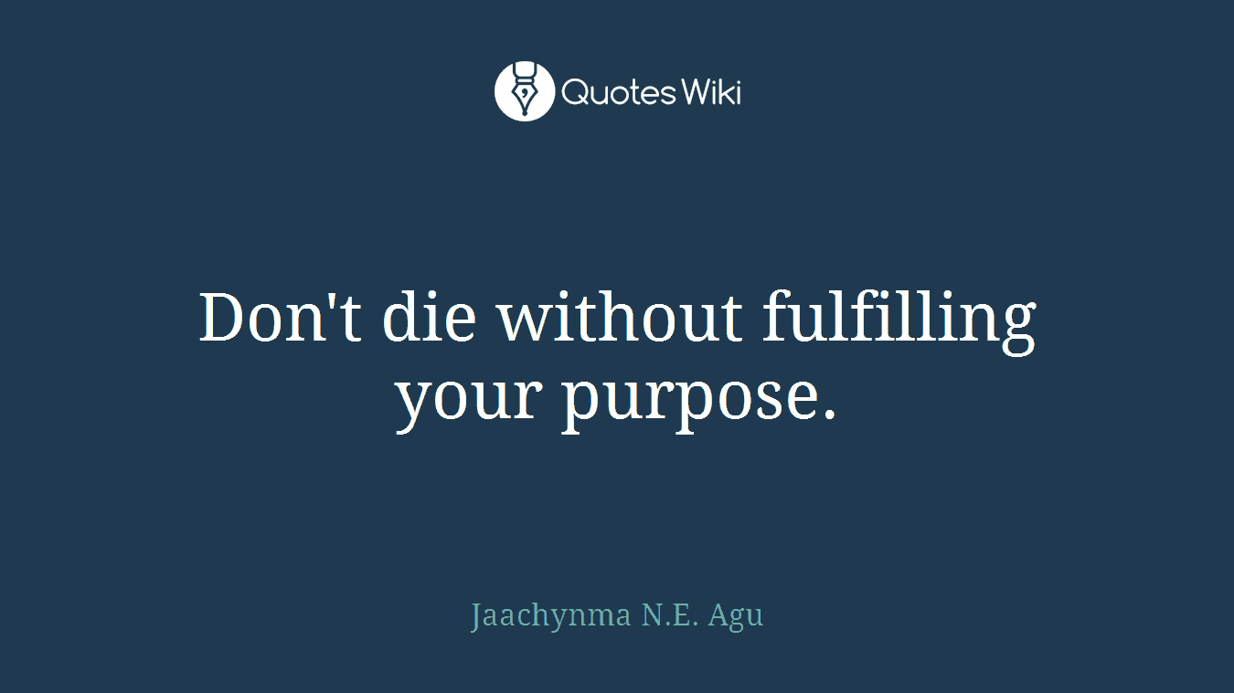 Don't die without fulfilling your purpose.