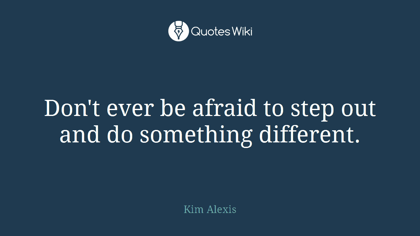 Don't ever be afraid to step out and do something different.