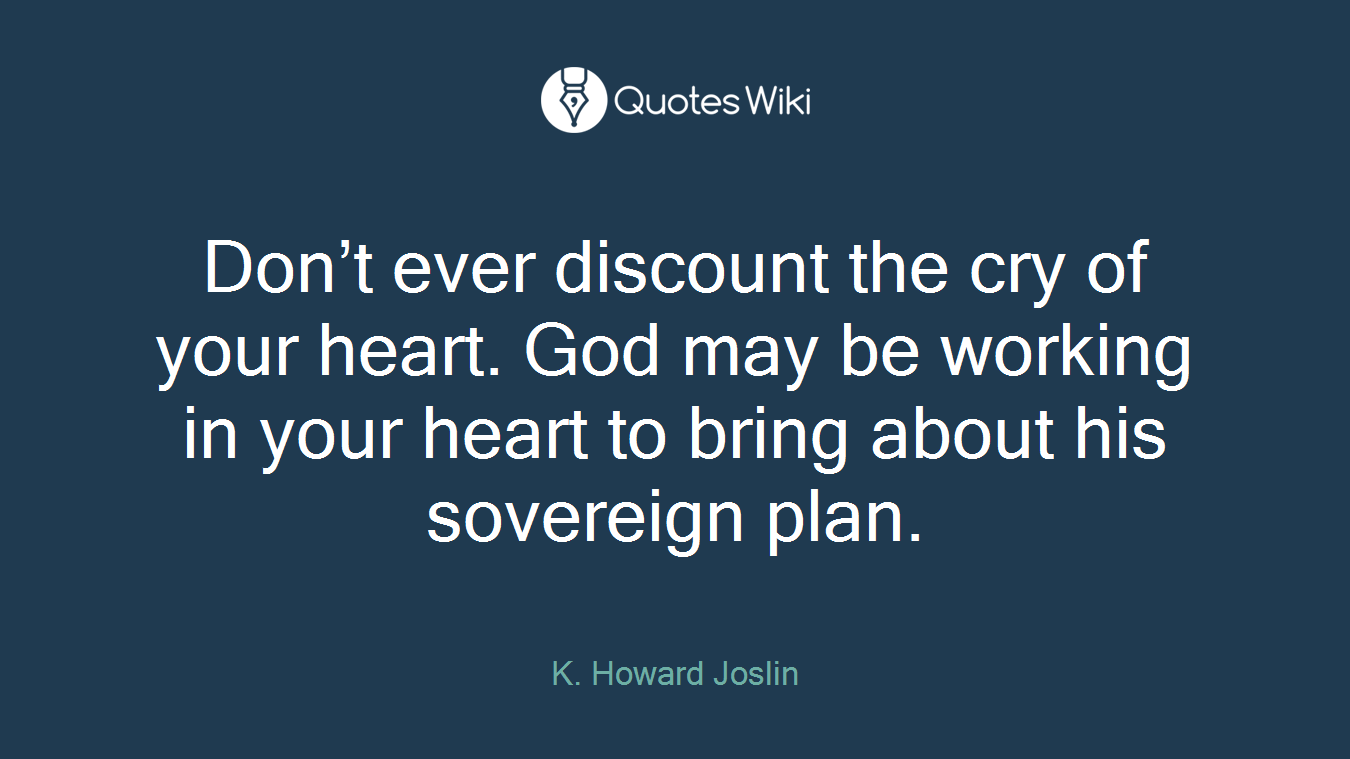 Don’t ever discount the cry of your heart. God may be working in your heart to bring about his sovereign plan.