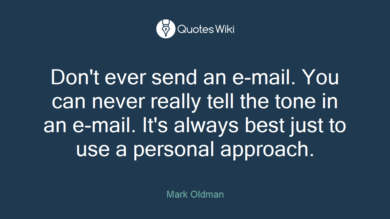 Don't ever send an e-mail. You can never really tell the tone in an e-mail. It's always best just to use a personal approach.