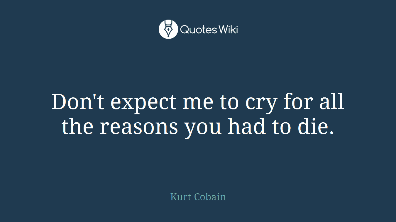 Don't expect me to cry for all the reasons you had to die.