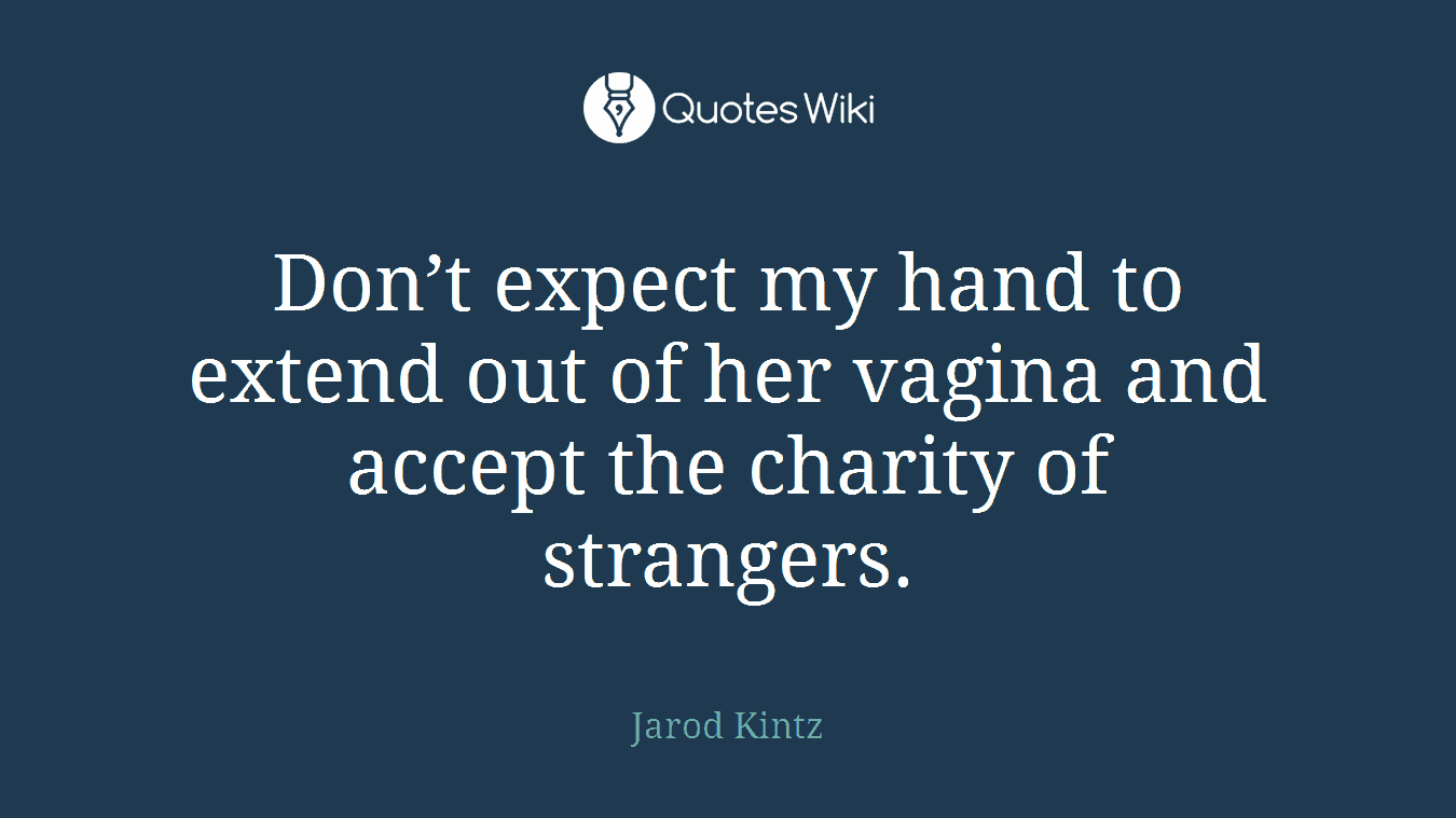 Don’t expect my hand to extend out of her vagina and accept the charity of strangers.